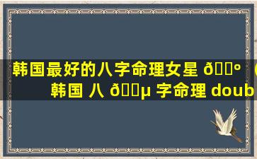 韩国最好的八字命理女星 🌺 （韩国 八 🌵 字命理 douban）